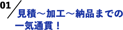 見積もり～加工～納品までの一気通貫！